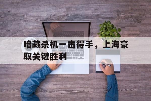 爱游戏登录入口-暗藏杀机一击得手，上海豪取关键胜利的简单介绍